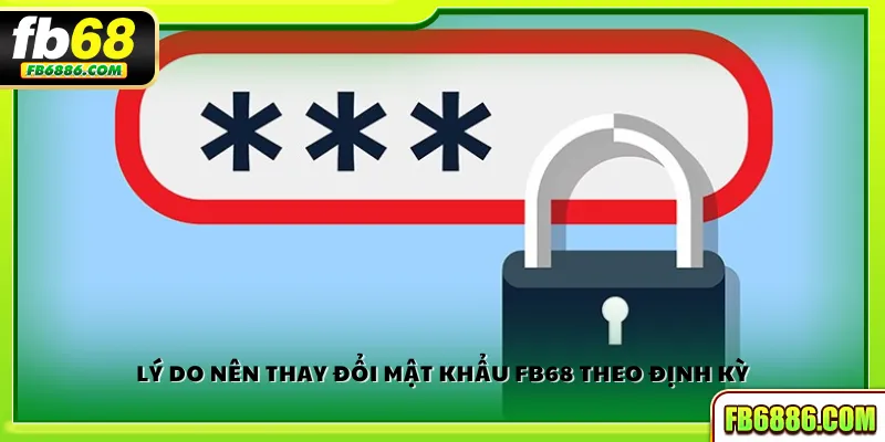 Lý do nên thay đổi mật khẩu FB68 theo định kỳ