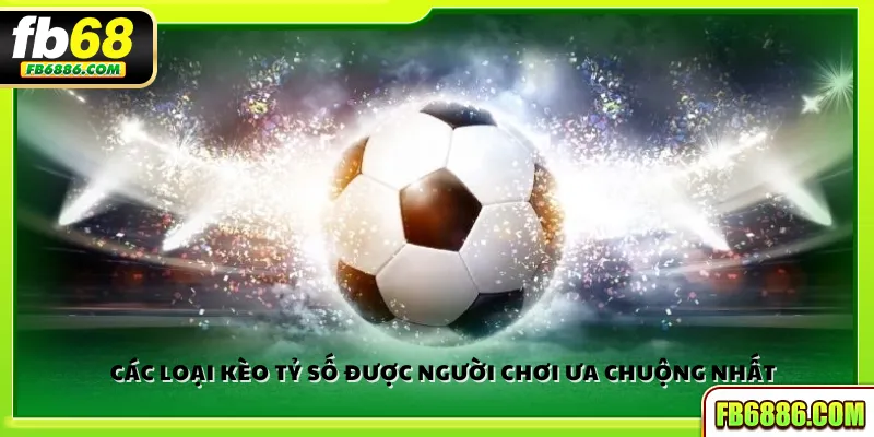 Các loại kèo tỷ số được người chơi ưa chuộng nhất
