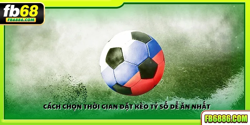 Cách chọn thời gian đặt kèo tỷ số dễ ăn nhất